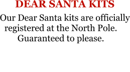 DEAR SANTA KITS Our Dear Santa kits are officially registered at the North Pole.Guaranteed to please.