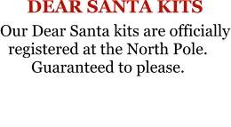 DEAR SANTA KITS Our Dear Santa kits are officially registered at the North Pole.Guaranteed to please.