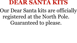 DEAR SANTA KITS Our Dear Santa kits are officially registered at the North Pole.Guaranteed to please.