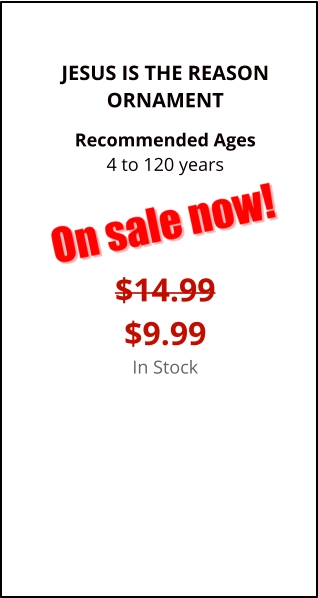 JESUS IS THE REASONORNAMENT  Recommended Ages4 to 120 years   $14.99$9.99In Stock