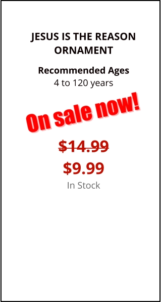 JESUS IS THE REASONORNAMENT  Recommended Ages4 to 120 years   $14.99$9.99In Stock