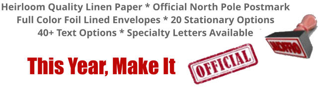 Heirloom Quality Linen Paper * Official North Pole Postmark Full Color Foil Lined Envelopes * 20 Stationary Options 40+ Text Options * Specialty Letters Available        This Year, Make It